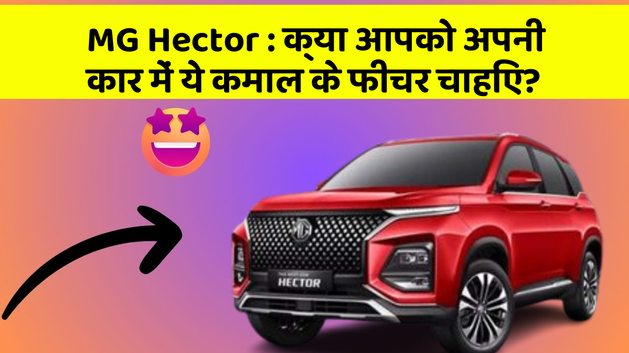 MG Hector: क्या आपको अपनी कार में ये कमाल के फीचर चाहिए?