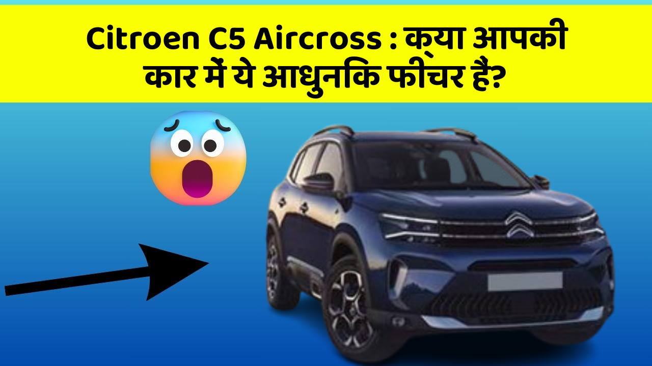 Citroen C5 Aircross:क्या आपकी कार में ये आधुनिक फीचर हैं?