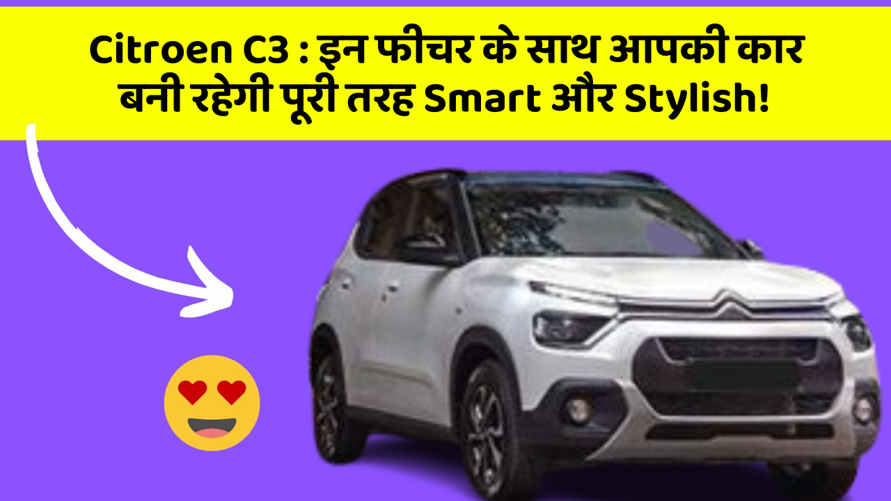 Citroen C3: इन फीचर के साथ आपकी कार बनी रहेगी पूरी तरह Smart और Stylish!