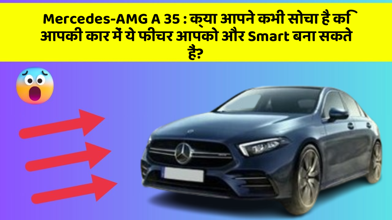 Mercedes-AMG A 35:क्या आपने कभी सोचा है कि आपकी कार में ये फीचर आपको और Smart बना सकते हैं?