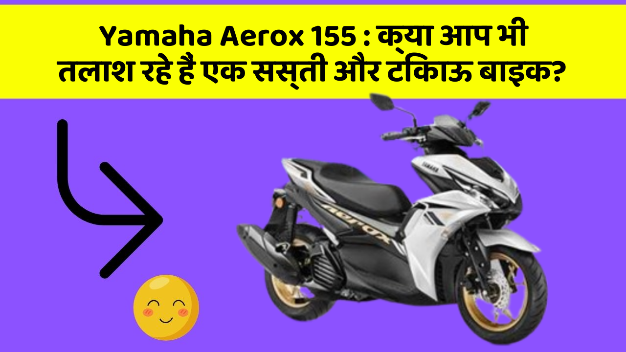 Yamaha Aerox 155: क्या आप भी तलाश रहे हैं एक सस्ती और टिकाऊ बाइक?