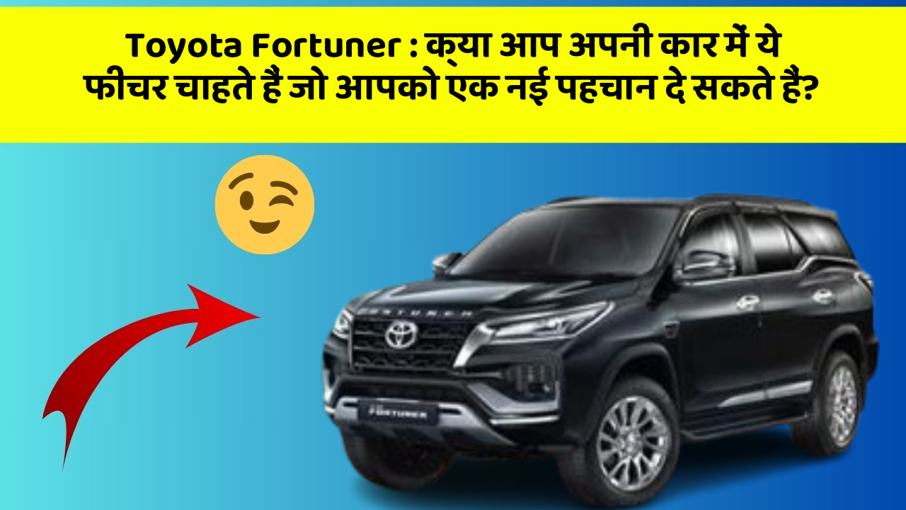 Toyota Fortuner: क्या आप अपनी कार में ये फीचर चाहते हैं जो आपको एक नई पहचान दे सकते हैं?