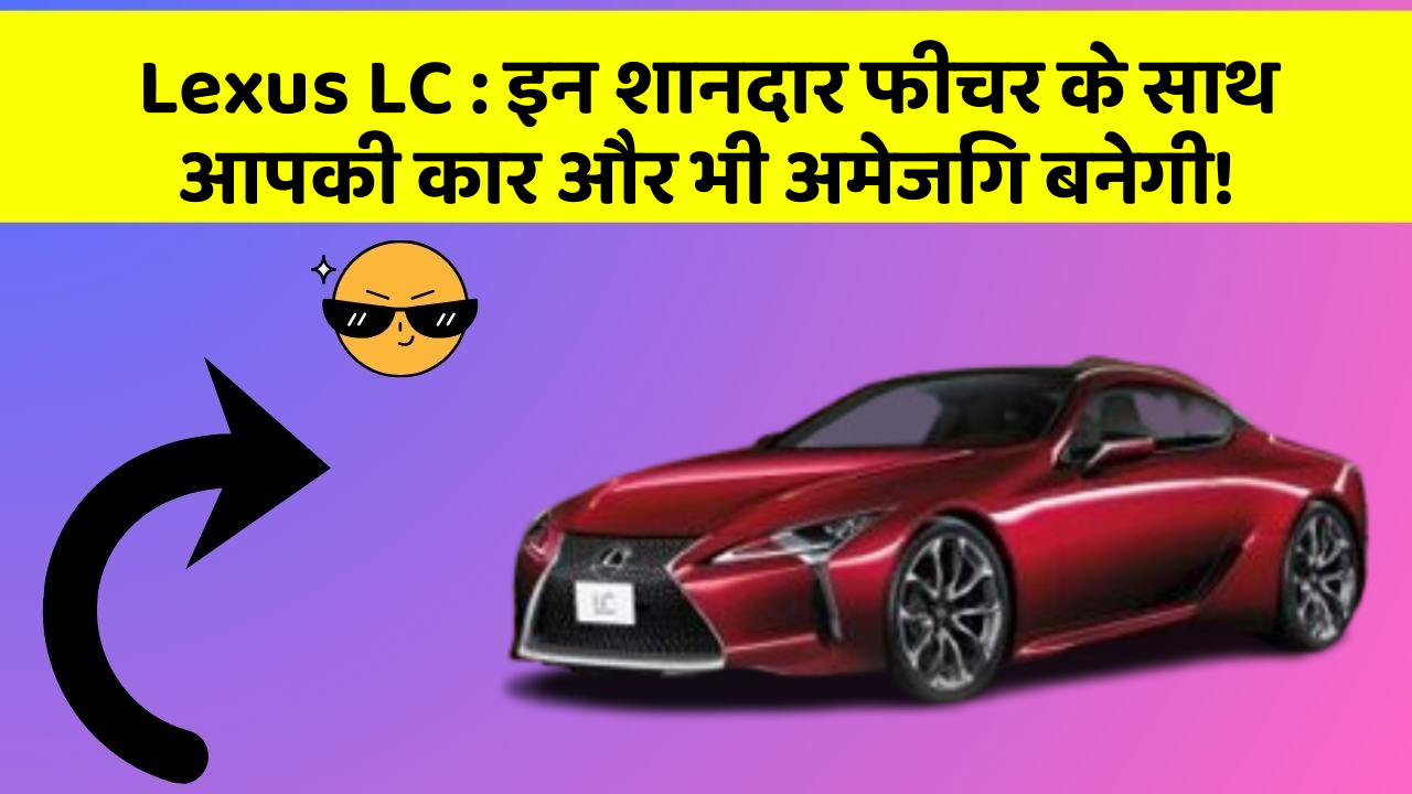 Lexus LC: इन शानदार फीचर के साथ आपकी कार और भी अमेजिंग बनेगी!