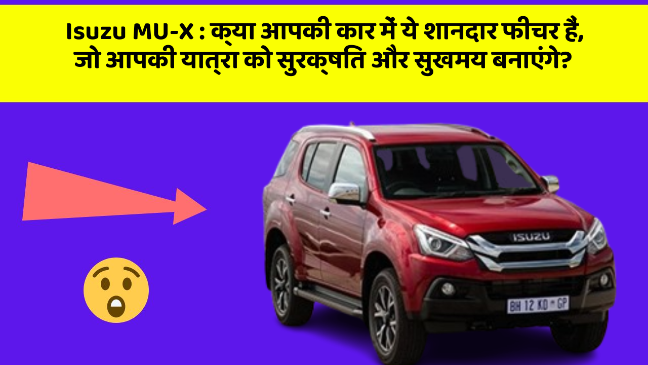 Isuzu MU-X : क्या आपकी कार में ये शानदार फीचर हैं, जो आपकी यात्रा को सुरक्षित और सुखमय बनाएंगे?