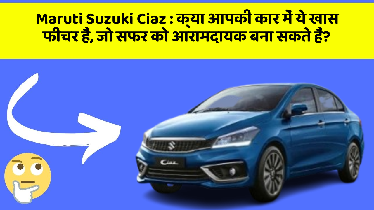 Maruti Suzuki Ciaz: क्या आपकी कार में ये खास फीचर हैं, जो सफर को आरामदायक बना सकते हैं?