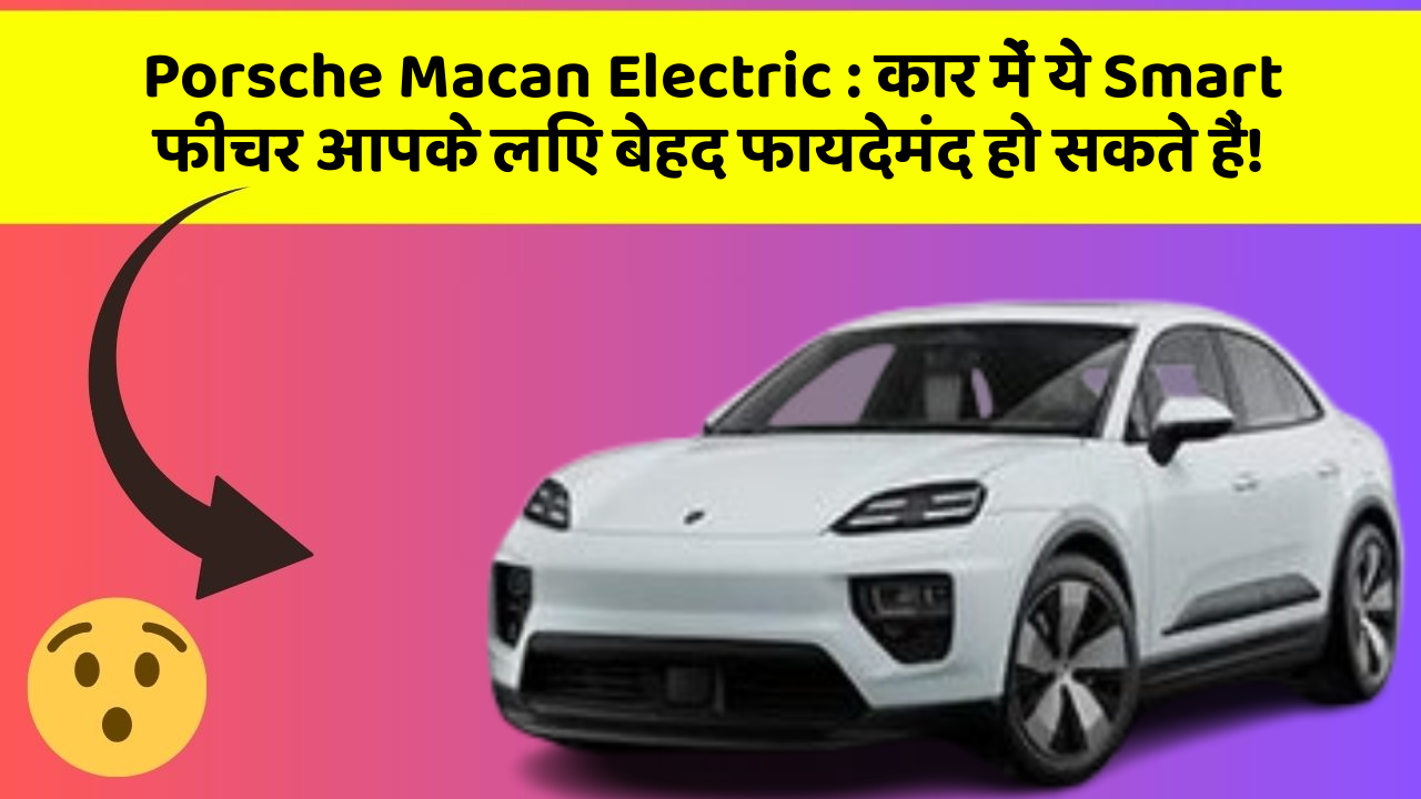 Porsche Macan Electric:कार में ये Smart फीचर आपके लिए बेहद फायदेमंद हो सकते हैं!