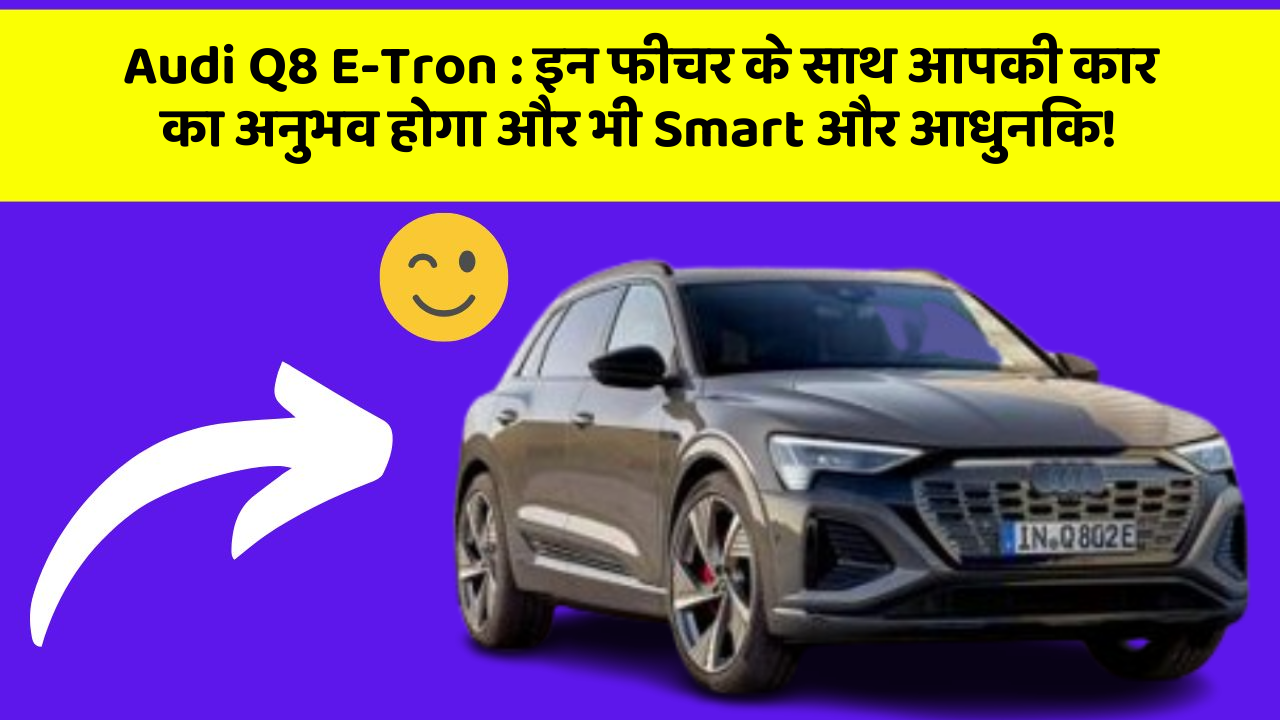 Audi Q8 E-Tron:इन फीचर के साथ आपकी कार का अनुभव होगा और भी Smart और आधुनिक!