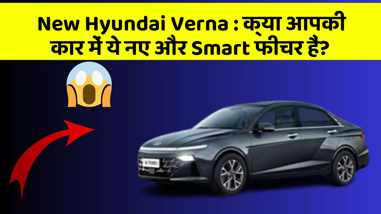 New Hyundai Verna: क्या आपकी कार में ये नए और Smart फीचर हैं?