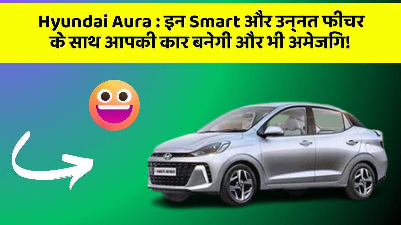 Hyundai Aura:इन Smart और उन्नत फीचर के साथ आपकी कार बनेगी और भी अमेजिंग!